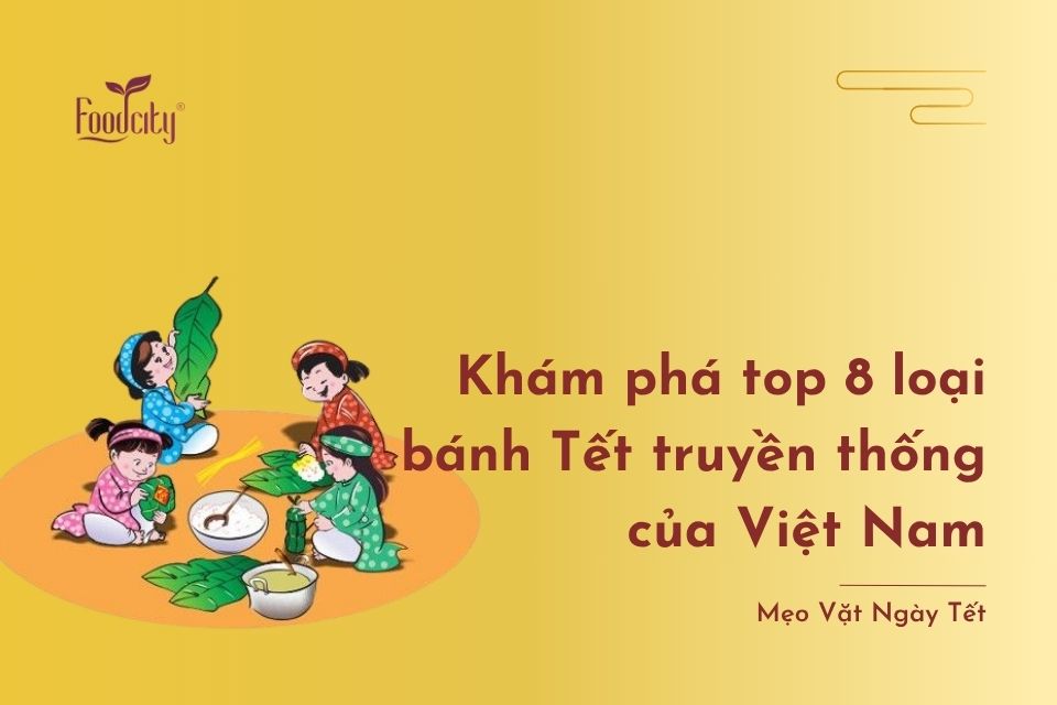 Khám phá top 8 các loại bánh Tết truyền thống của Việt Nam Khám phá top 8 các loại bánh Tết truyền thống của Việt Nam