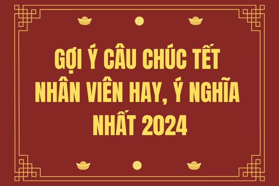 Gợi ý câu chúc tết cho nhân viên hay, ý nghĩa nhất 2024 Gợi ý câu chúc tết cho nhân viên hay, ý nghĩa nhất 2024
